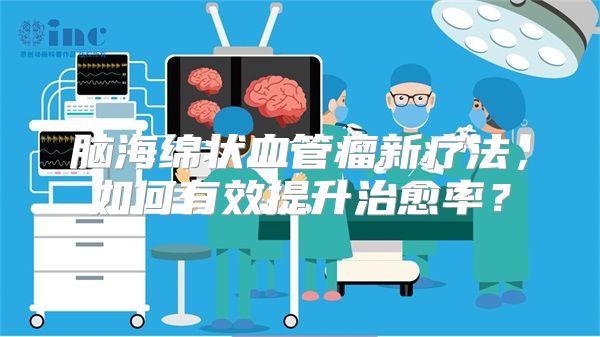 脑海绵状血管瘤新疗法，如何有效提升治愈率？