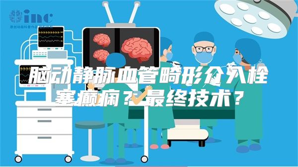 脑动静脉血管畸形介入栓塞癫痫？最终技术？
