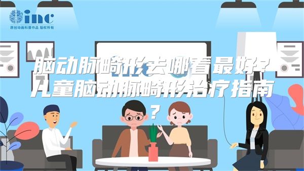 脑动脉畸形去哪看最好？儿童脑动脉畸形治疗指南？