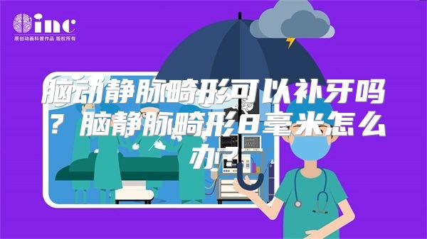 脑动静脉畸形可以补牙吗？脑静脉畸形8毫米怎么办？