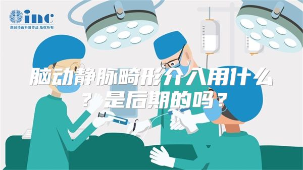 脑动静脉畸形介入用什么？是后期的吗？