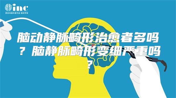 脑动静脉畸形治愈者多吗？脑静脉畸形变细严重吗？