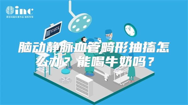 脑动静脉血管畸形抽搐怎么办？能喝牛奶吗？