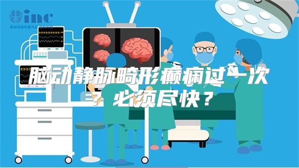 脑动静脉畸形癫痫过一次？必须尽快？