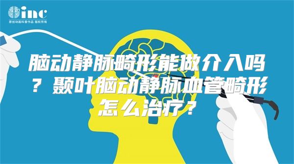 脑动静脉畸形能做介入吗？颞叶脑动静脉血管畸形怎么治疗？