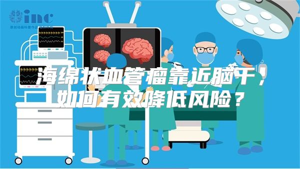 海绵状血管瘤靠近脑干，如何有效降低风险？