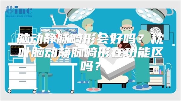 脑动静脉畸形会好吗？枕叶脑动静脉畸形在功能区吗？