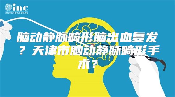 脑动静脉畸形脑出血复发？天津市脑动静脉畸形手术？