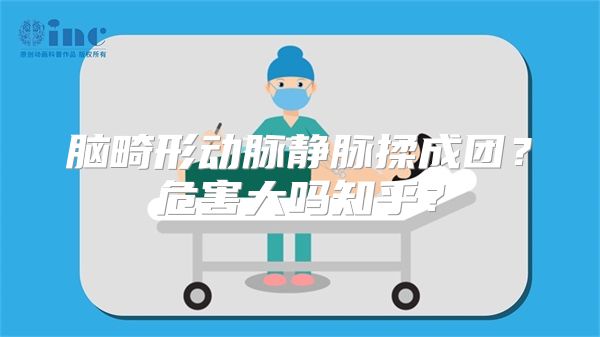 脑畸形动脉静脉揉成团？危害大吗知乎？
