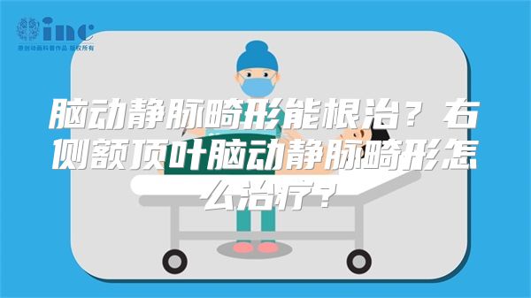 脑动静脉畸形能根治？右侧额顶叶脑动静脉畸形怎么治疗？