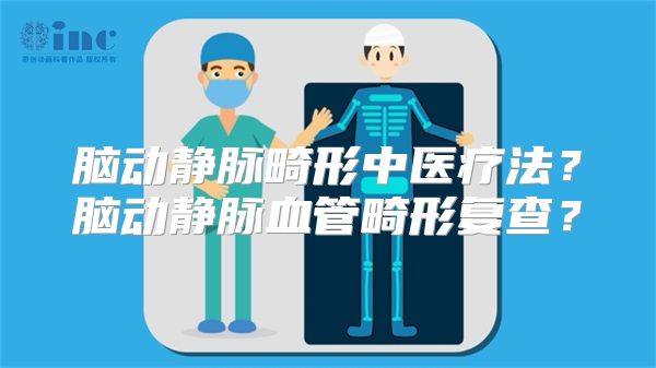 脑动静脉畸形中医疗法？脑动静脉血管畸形复查？
