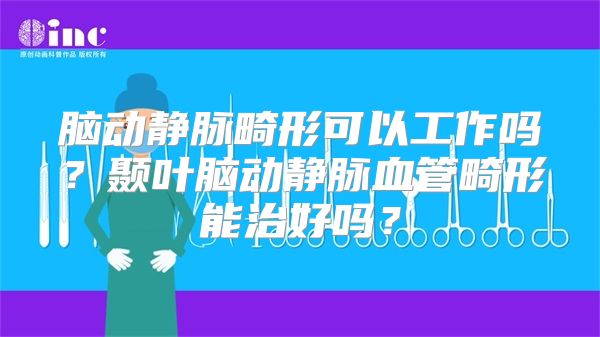 脑动静脉畸形可以工作吗？颞叶脑动静脉血管畸形能治好吗？