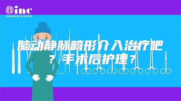 脑动静脉畸形介入治疗吧？手术后护理？