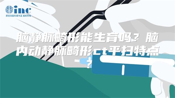 脑静脉畸形能生育吗?脑内动静脉畸形ct平扫特点?