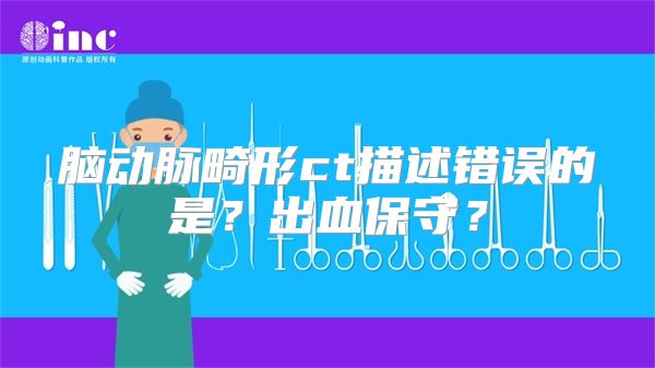 脑动脉畸形ct描述错误的是？出血保守？