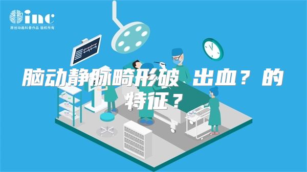 脑动静脉畸形破劽出血？的特征？