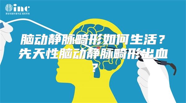 脑动静脉畸形如何生活？先天性脑动静脉畸形出血？