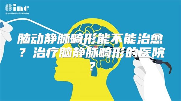 脑动静脉畸形能不能治愈？治疗脑静脉畸形的医院？