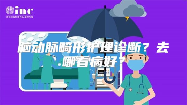 脑动脉畸形护理诊断？去哪看病好？