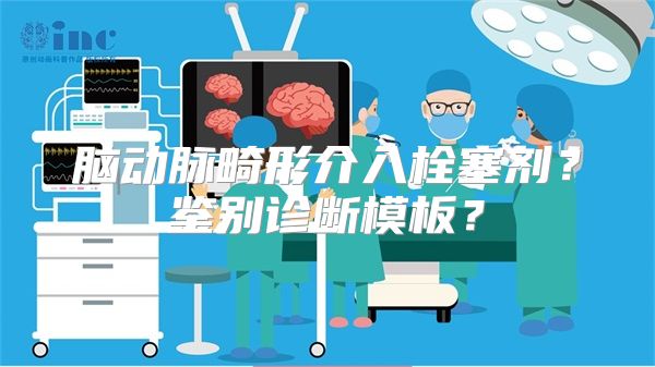 脑动脉畸形介入栓塞剂？鉴别诊断模板？