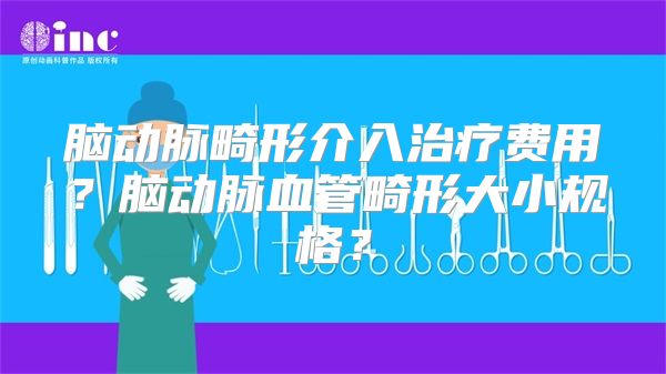 脑动脉畸形介入治疗费用？脑动脉血管畸形大小规格？