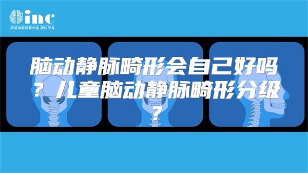 脑动静脉畸形会自己好吗？儿童脑动静脉畸形分级？