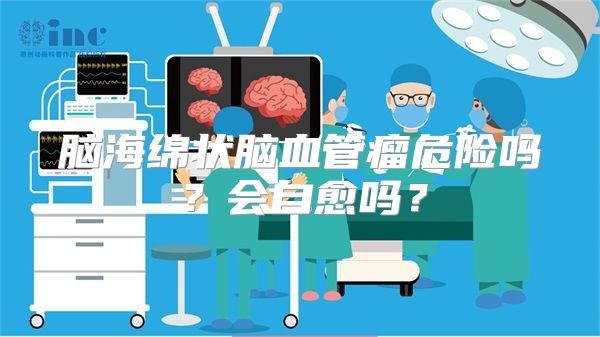 脑海绵状脑血管瘤危险吗？会自愈吗？
