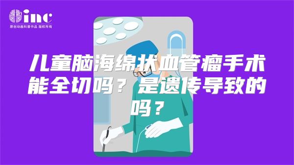 儿童脑海绵状血管瘤手术能全切吗？是遗传导致的吗？