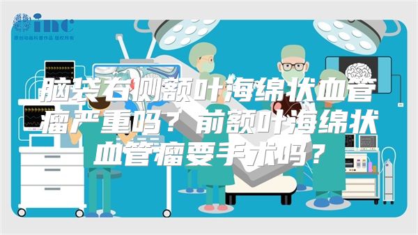 脑袋右侧额叶海绵状血管瘤严重吗？前额叶海绵状血管瘤要手术吗？