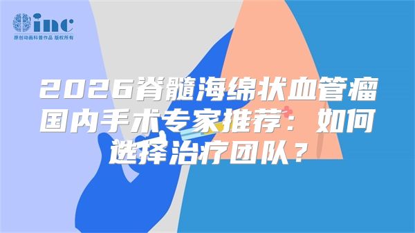 2026脊髓海绵状血管瘤国内手术专家推荐:如何选择治疗团队?