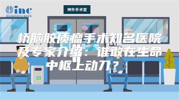 桥脑胶质瘤手术知名医院及专家介绍:谁敢在生命中枢上动刀?