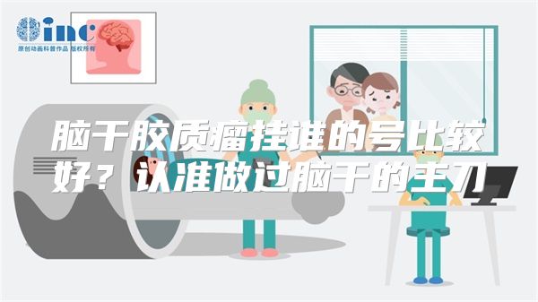脑干胶质瘤挂谁的号比较好?认准做过脑干的主刀
