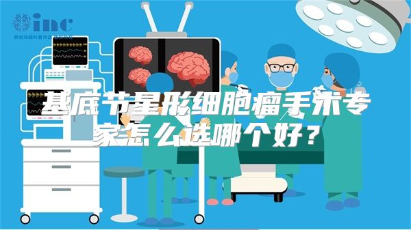 基底节星形细胞瘤手术专家怎么选哪个好?