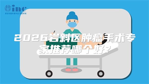 2026岩斜区肿瘤手术专家推荐哪个好?