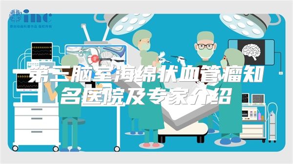 第三脑室海绵状血管瘤知名医院及专家介绍