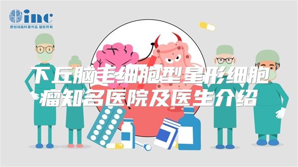 下丘脑毛细胞型星形细胞瘤知名医院及医生介绍
