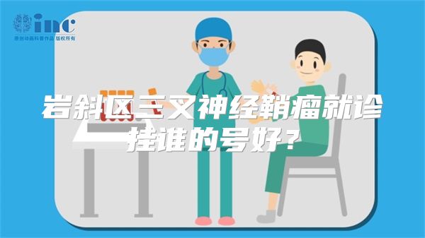 岩斜区三叉神经鞘瘤就诊挂谁的号好?
